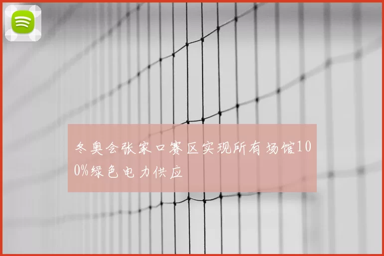冬奥会张家口赛区实现所有场馆100%绿色电力供应