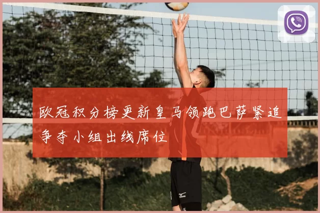 欧冠积分榜更新皇马领跑巴萨紧追争夺小组出线席位