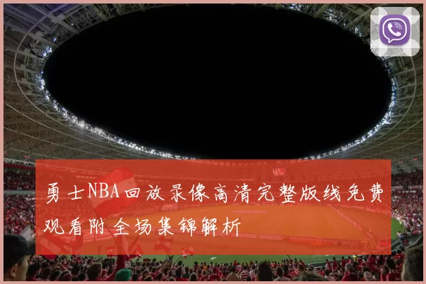 勇士NBA回放录像高清完整版线免费观看附全场集锦解析