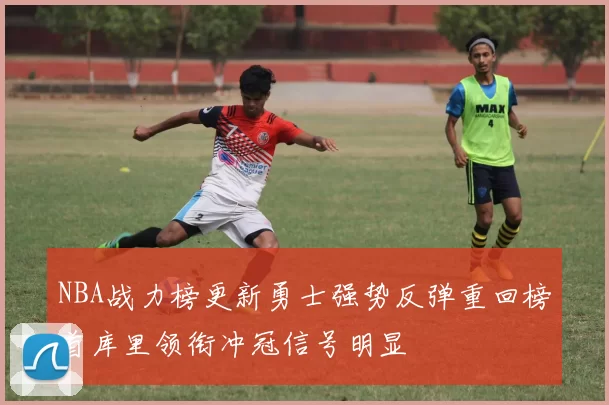NBA战力榜更新勇士强势反弹重回榜首库里领衔冲冠信号明显