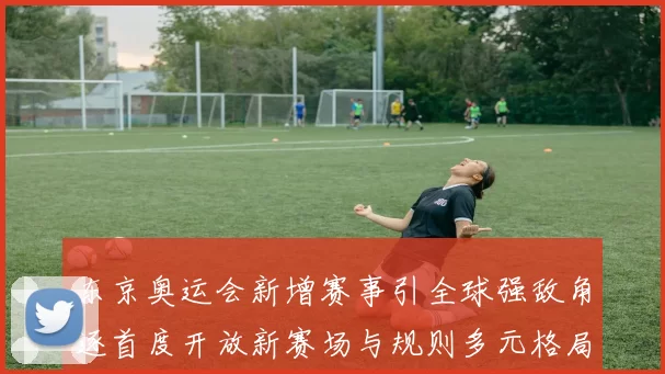 东京奥运会新增赛事引全球强敌角逐首度开放新赛场与规则多元格局