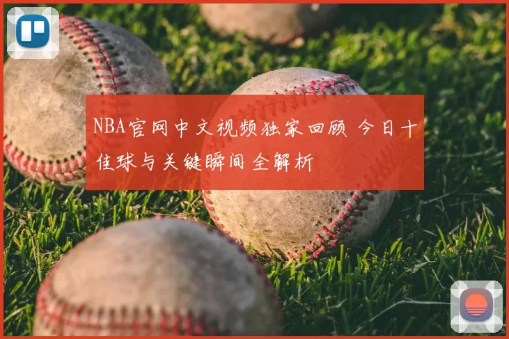 NBA官网中文视频独家回顾 今日十佳球与关键瞬间全解析