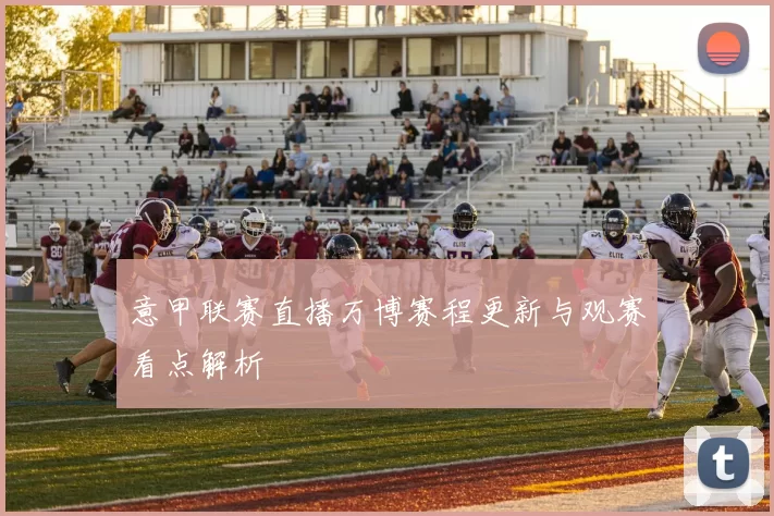 意甲联赛直播万博赛程更新与观赛看点解析