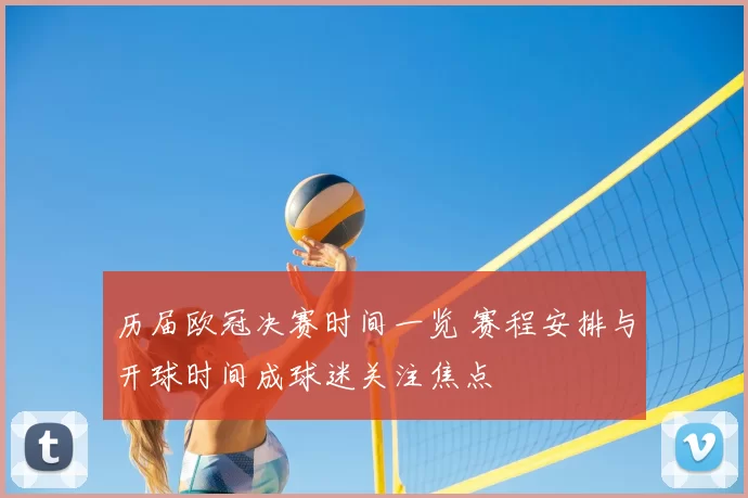 历届欧冠决赛时间一览 赛程安排与开球时间成球迷关注焦点