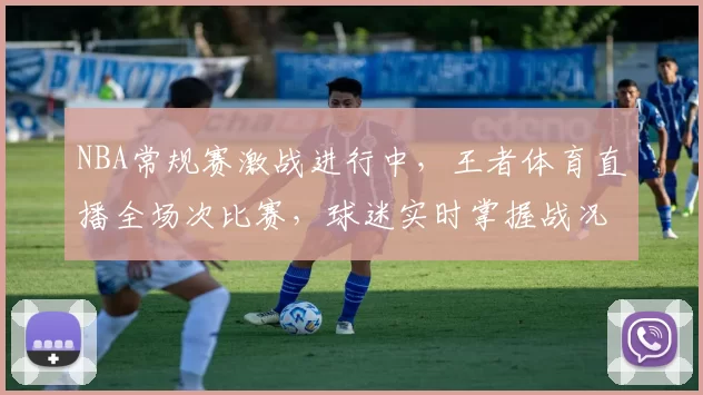 NBA常规赛激战进行中,王者体育直播全场次比赛,球迷实时掌握战况