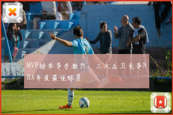 MVP榜单争夺激烈,三大后卫竞争NBA年度最佳球员