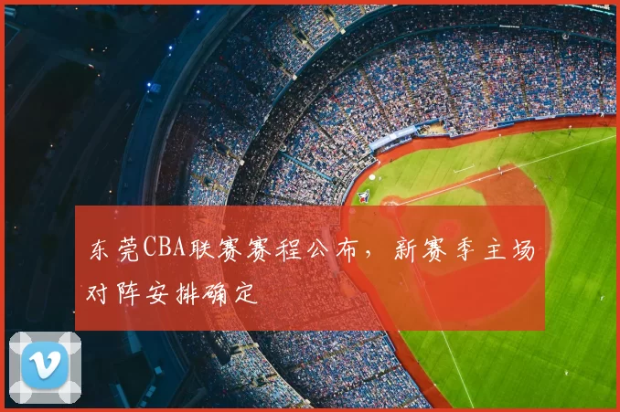 东莞CBA联赛赛程公布，新赛季主场对阵安排确定