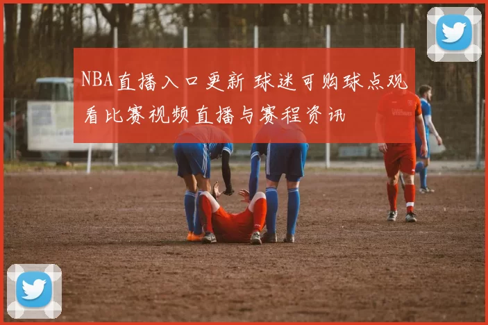NBA直播入口更新 球迷可购球点观看比赛视频直播与赛程资讯