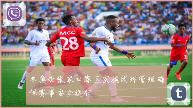冬奥会张家口赛区实施闭环管理确保赛事安全运行