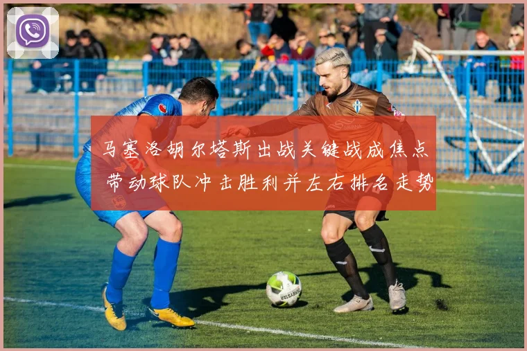 马塞洛胡尔塔斯出战关键战成焦点 带动球队冲击胜利并左右排名走势