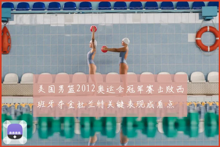 美国男篮2012奥运会冠军赛击败西班牙夺金杜兰特关键表现成看点