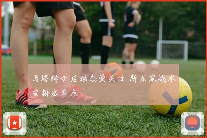马塔转会后动态受关注 新东家战术安排成看点